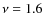 $\nu = 1.6$