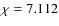 $\chi = 7.112$