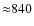 ${\approx}840$