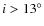 $i > 13^{\circ}$