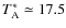 $T_{\rm A}^*\simeq 17.5 $