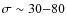 $\sigma \sim 30{-}80$