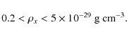 \begin{displaymath}%
0.2 < \rho_{x} < 5 \times 10^{-29}~{\rm g~cm^{-3}}.
\end{displaymath}