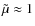 $\tilde{\mu} \approx 1$