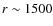 $r \sim 1500$