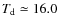 $T_{\rm d} \simeq 16.0$
