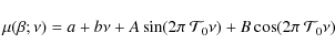 \begin{displaymath}\mu(\beta; \nu) = a + b \nu + A \sin(2\pi~ \mathcal{T}_0 \nu) + B \cos(2\pi~ \mathcal{T}_0 \nu)
\end{displaymath}