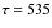$\tau = 535$