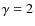 $\gamma = 2$