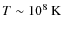 $T\sim
10^{8}~{\rm K}$