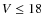 $V \le 18$