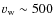 $v_{\rm w}\sim 500$