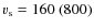 $v_{\rm s}=160~(800)$