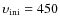 $\upsilon _{\rm ini}=450$