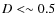 $D < \sim 0.5$
