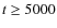 $t\ge 5000$
