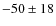 $-50\pm18$