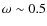 $\omega \sim 0.5$