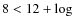 $8 < 12 + \log$
