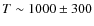 $T\sim 1000 \pm 300$