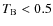 $T_{\rm B} < 0.5$