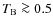 $T_{\rm B} \ga 0.5$
