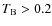 $T_{\rm B} > 0.2$