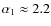 $\alpha_1\approx 2.2$