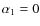 $\alpha_1=0$