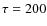 $\tau=200$