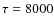 $\tau=8000$