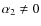 $\alpha_{2}\neq 0$