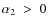 $\alpha_2~>~0$