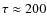 $\tau\approx 200$
