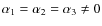 $\alpha_1=\alpha_2=\alpha_3\neq0$
