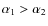 $\alpha_1 > \alpha_2$