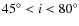 $45^{\circ }<i<80^{\circ }$