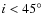 $i<45^{\circ}$