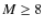 $M\geq 8$