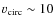 $v_{{\rm circ}} \sim 10$