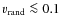 $v_{{\rm rand}} \la 0.1$