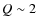 $Q \sim 2$