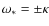 $\omega_* = \pm \kappa$