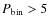 $P_{\rm bin}>5$
