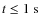 $t\leq1~\rm {s}$