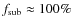 $f_{\rm sub}\approx100\%$