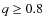 $q \geq 0.8$