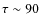 $\tau \sim 90$