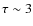 $\tau \sim 3$