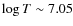 $\log T \sim 7.05$